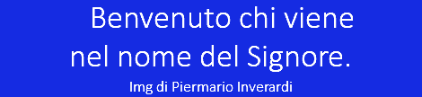  Benvenuto chi viene  nel nome del Signore.  Img di Piermario Inverardi